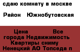 сдаю комнату в москве › Район ­ Южнобутовская › Цена ­ 14 500 - Все города Недвижимость » Квартиры сниму   . Ненецкий АО,Топседа п.